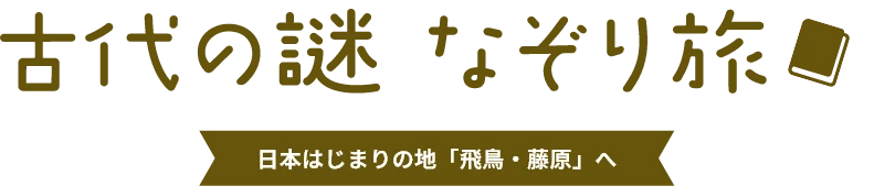古代の謎 なぞり旅 ~日本はじまりの地「飛鳥・藤原」へ~
