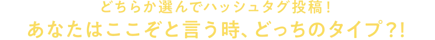 どちらか選んでハッシュタグ投稿！あなたはここぞと言う時、どっちのタイプ？！