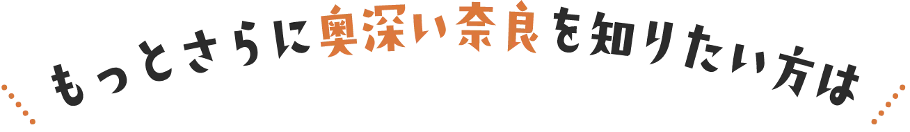 もっとさらに奥深い奈良を知りたい方は