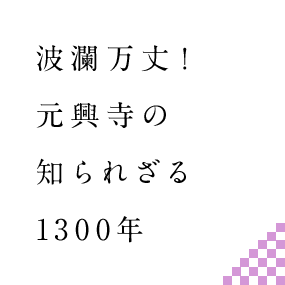 波乱万丈！元興寺の知られざる1300年