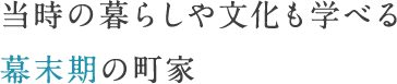 当時の暮らしや文化も学べる幕末期の町家