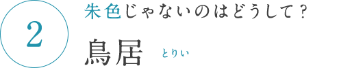 朱色じゃないのはどうして？ 鳥居