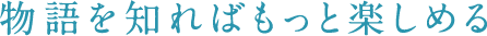 物語を知ればもっと楽しめる