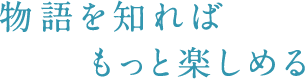 物語を知ればもっと楽しめる